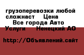 грузоперевозки любой сложнаст  › Цена ­ 100 - Все города Авто » Услуги   . Ненецкий АО